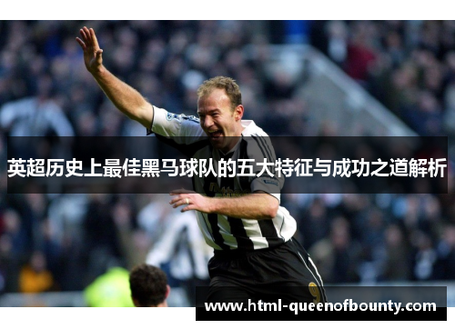英超历史上最佳黑马球队的五大特征与成功之道解析 英超历史上最佳黑马球队的五大特征与成功之道解析
