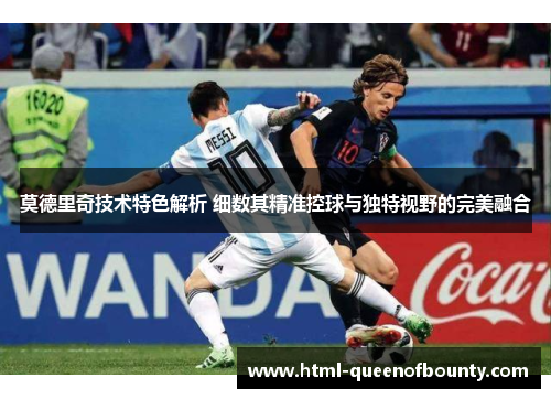 莫德里奇技术特色解析 细数其精准控球与独特视野的完美融合