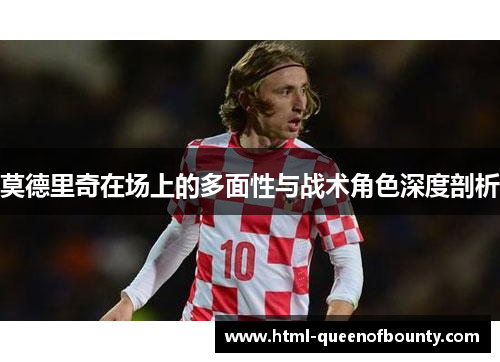 莫德里奇在场上的多面性与战术角色深度剖析