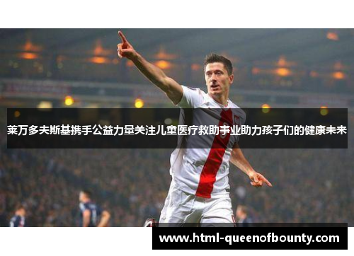 莱万多夫斯基携手公益力量关注儿童医疗救助事业助力孩子们的健康未来