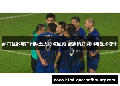 萨尔瓦多与广州队五大亮点回顾 聚焦精彩瞬间与战术变化