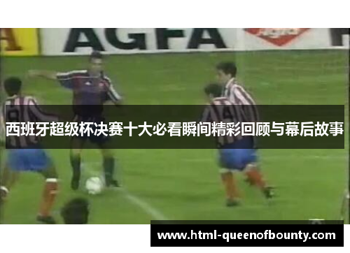 西班牙超级杯决赛十大必看瞬间精彩回顾与幕后故事