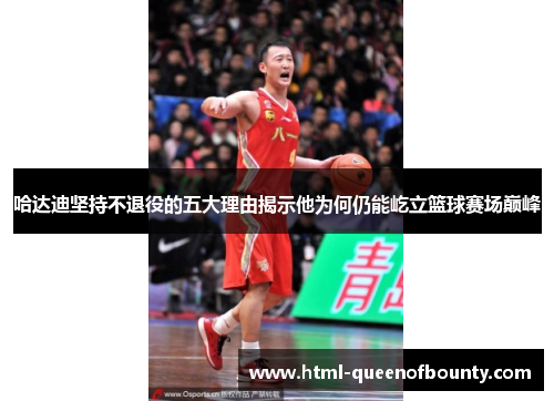 哈达迪坚持不退役的五大理由揭示他为何仍能屹立篮球赛场巅峰