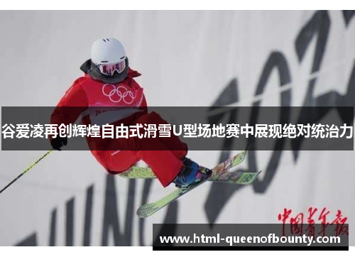 谷爱凌再创辉煌自由式滑雪U型场地赛中展现绝对统治力