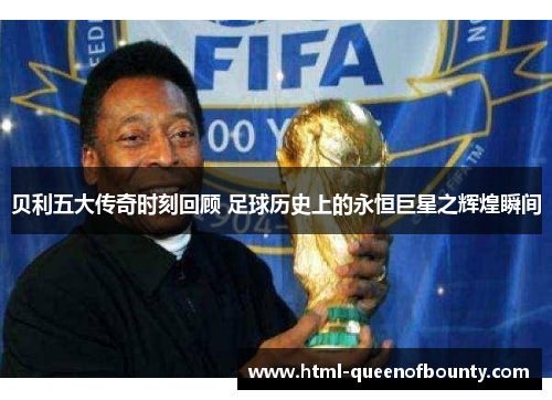 贝利五大传奇时刻回顾 足球历史上的永恒巨星之辉煌瞬间 贝利五大传奇时刻回顾 足球历史上的永恒巨星之辉煌瞬间