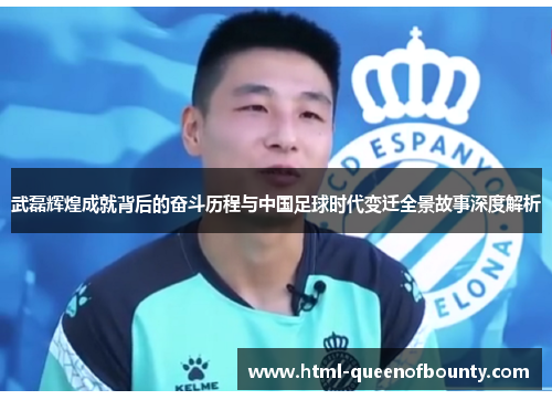 武磊辉煌成就背后的奋斗历程与中国足球时代变迁全景故事深度解析