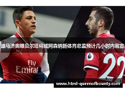 迪马济奥曝贝尔塔将成阿森纳新体育总监预计几小时内官宣