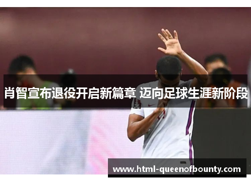 肖智宣布退役开启新篇章 迈向足球生涯新阶段