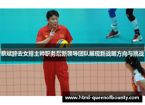 蔡斌辞去女排主帅职务后新领导团队展现新战略方向与挑战