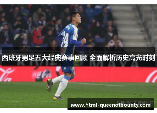 西班牙男足五大经典赛事回顾 全面解析历史高光时刻