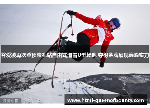 谷爱凌再次登顶崇礼站自由式滑雪U型场地 夺得金牌展现巅峰实力