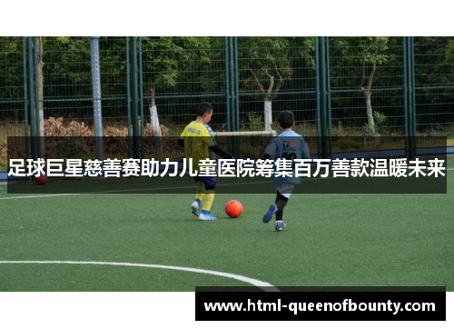 足球巨星慈善赛助力儿童医院筹集百万善款温暖未来 足球巨星慈善赛助力儿童医院筹集百万善款温暖未来