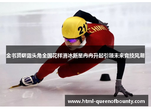 金书贤崭露头角全国花样滑冰新星冉冉升起引领未来竞技风潮 金书贤崭露头角全国花样滑冰新星冉冉升起引领未来竞技风潮