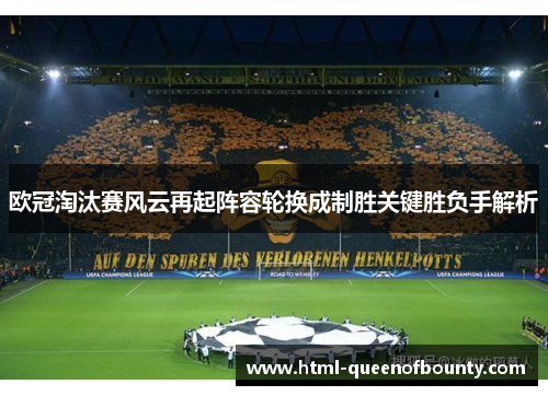 欧冠淘汰赛风云再起阵容轮换成制胜关键胜负手解析