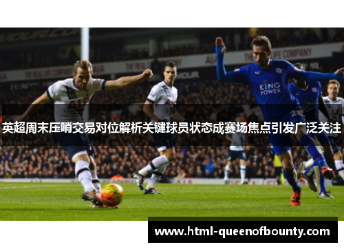 英超周末压哨交易对位解析关键球员状态成赛场焦点引发广泛关注