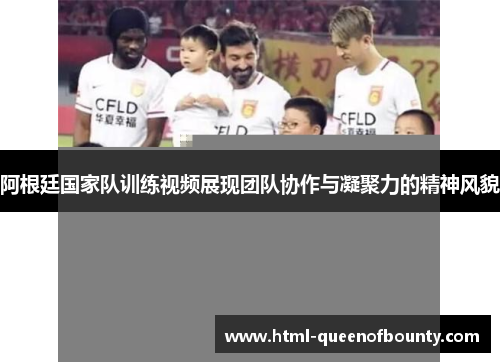 阿根廷国家队训练视频展现团队协作与凝聚力的精神风貌 阿根廷国家队训练视频展现团队协作与凝聚力的精神风貌