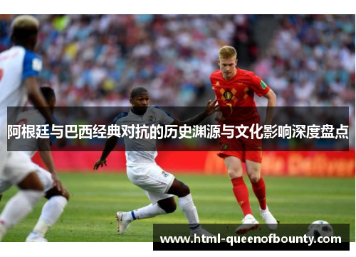阿根廷与巴西经典对抗的历史渊源与文化影响深度盘点