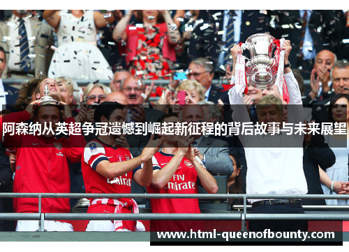 阿森纳从英超争冠遗憾到崛起新征程的背后故事与未来展望 阿森纳从英超争冠遗憾到崛起新征程的背后故事与未来展望