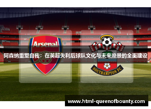 阿森纳重塑自我：在英超失利后球队文化与未来愿景的全面建设