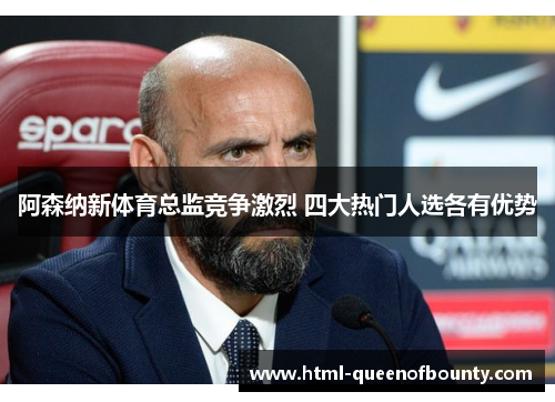 阿森纳新体育总监竞争激烈 四大热门人选各有优势 阿森纳新体育总监竞争激烈 四大热门人选各有优势