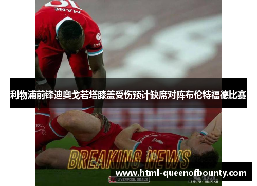 利物浦前锋迪奥戈若塔膝盖受伤预计缺席对阵布伦特福德比赛