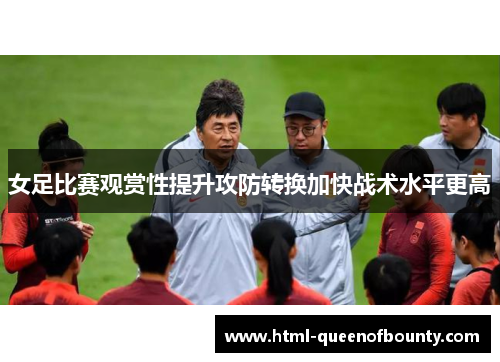 女足比赛观赏性提升攻防转换加快战术水平更高