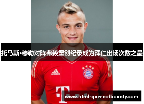 托马斯·穆勒对阵弗赖堡创纪录成为拜仁出场次数之最