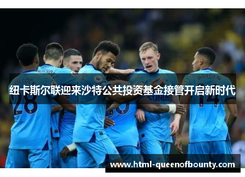 纽卡斯尔联迎来沙特公共投资基金接管开启新时代