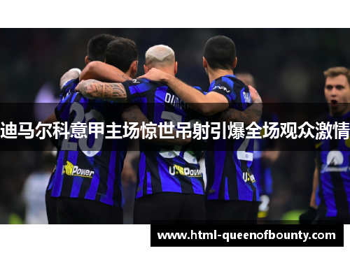 迪马尔科意甲主场惊世吊射引爆全场观众激情