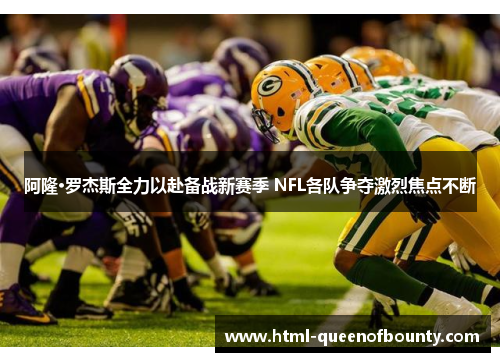 阿隆·罗杰斯全力以赴备战新赛季 NFL各队争夺激烈焦点不断