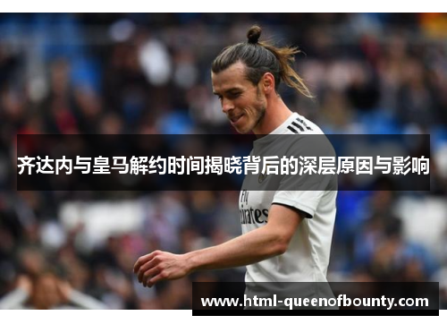 齐达内与皇马解约时间揭晓背后的深层原因与影响