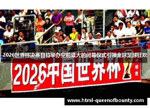 2026世界杯决赛日将举办空前盛大的闭幕仪式引领全球足球狂欢