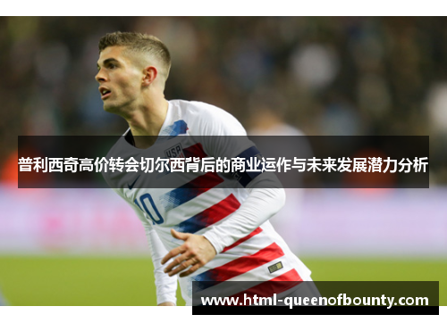 普利西奇高价转会切尔西背后的商业运作与未来发展潜力分析