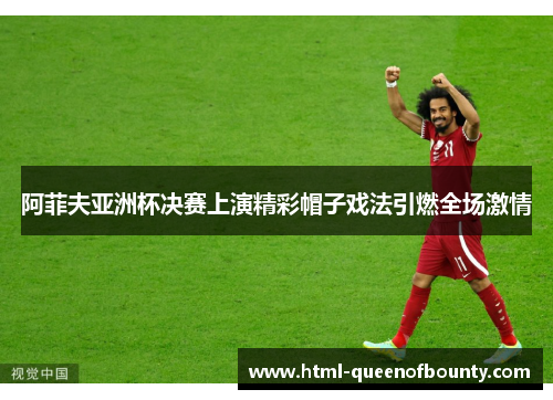 阿菲夫亚洲杯决赛上演精彩帽子戏法引燃全场激情