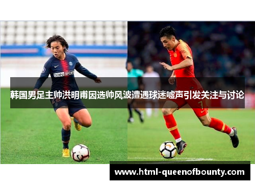 韩国男足主帅洪明甫因选帅风波遭遇球迷嘘声引发关注与讨论