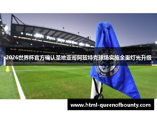2026世界杯官方确认圣地亚哥阿兹特克球场实施全面灯光升级